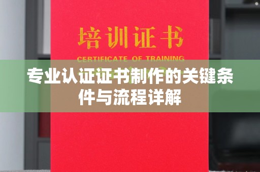 叙永专业认证证书制作的关键条件与流程详解