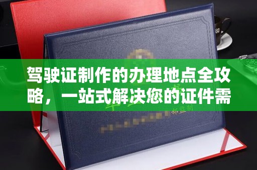 察右后旗驾驶证制作的办理地点全攻略，一站式解决您的证件需求